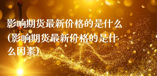 影响期货最新价格的是什么(影响期货最新价格的是什么因素)_https://www.zghnxxa.com_黄金期货_第1张