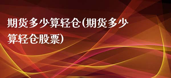 期货多少算轻仓(期货多少算轻仓股票)_https://www.zghnxxa.com_国际期货_第1张