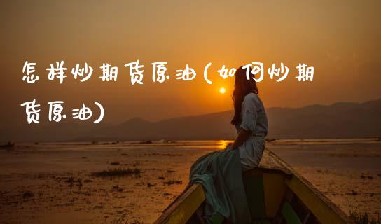 怎样炒期货原油(如何炒期货原油)_https://www.zghnxxa.com_内盘期货_第1张