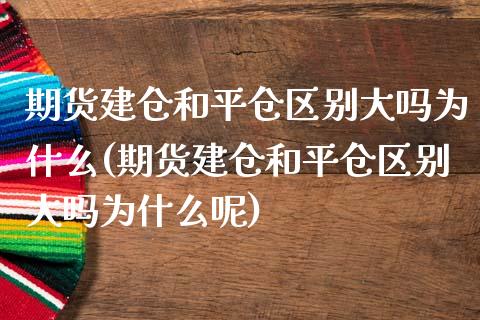 期货建仓和平仓区别大吗为什么(期货建仓和平仓区别大吗为什么呢)_https://www.zghnxxa.com_国际期货_第1张