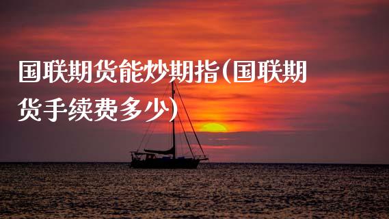 国联期货能炒期指(国联期货手续费多少)_国际期货_第1张_期货直播室 国联期货能炒期指(国联期货手续费多少)_https://www.zghnxxa.com_国际期货_第1张