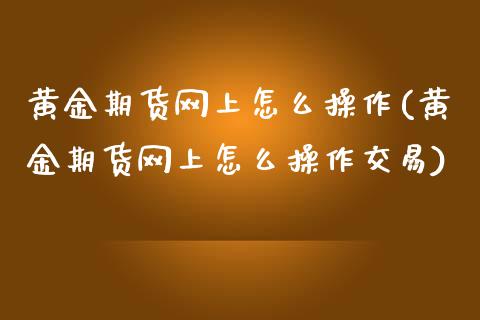 黄金期货网上怎么操作(黄金期货网上怎么操作交易)_https://www.zghnxxa.com_期货直播室_第1张
