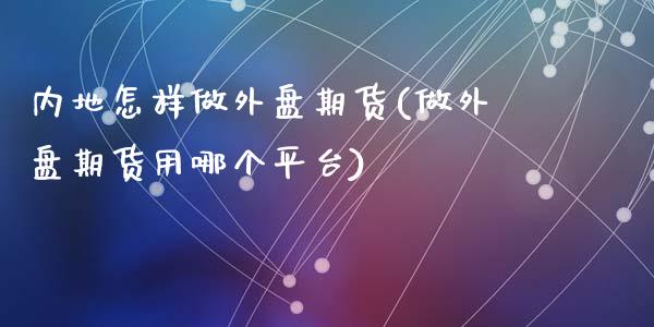 内地怎样做外盘期货(做外盘期货用哪个平台)_期货直播室_第1张_期货直播室 内地怎样做外盘期货(做外盘期货用哪个平台)_https://www.zghnxxa.com_期货直播室_第1张