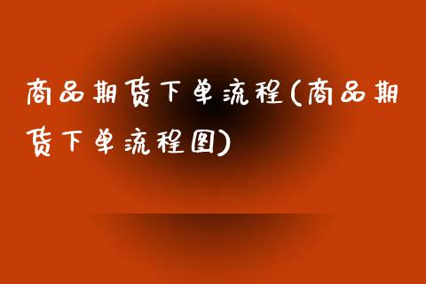 商品期货下单流程(商品期货下单流程图)_https://www.zghnxxa.com_内盘期货_第1张