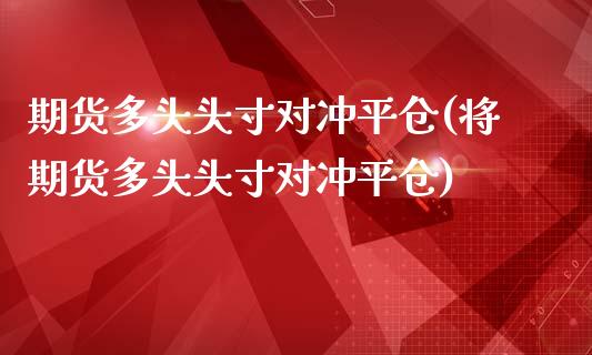 期货多头头寸对冲平仓(将期货多头头寸对冲平仓)_https://www.zghnxxa.com_黄金期货_第1张