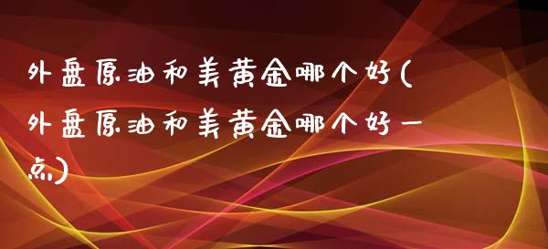 外盘原油和美黄金哪个好(外盘原油和美黄金哪个好一点)_期货直播室_第1张_期货直播室 外盘原油和美黄金哪个好(外盘原油和美黄金哪个好一点)_https://www.zghnxxa.com_期货直播室_第1张