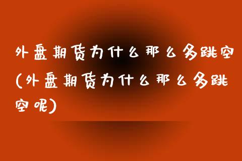 外盘期货为什么那么多跳空(外盘期货为什么那么多跳空呢)_https://www.zghnxxa.com_期货直播室_第1张