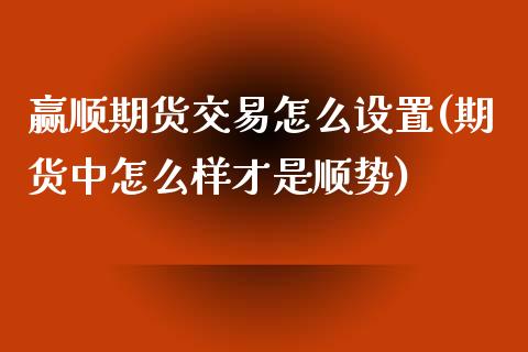 赢顺期货交易怎么设置(期货中怎么样才是顺势)_国际期货_第1张_期货直播室 赢顺期货交易怎么设置(期货中怎么样才是顺势)_https://www.zghnxxa.com_国际期货_第1张