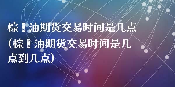 棕榈油期货交易时间是几点(棕榈油期货交易时间是几点到几点)_https://www.zghnxxa.com_黄金期货_第1张