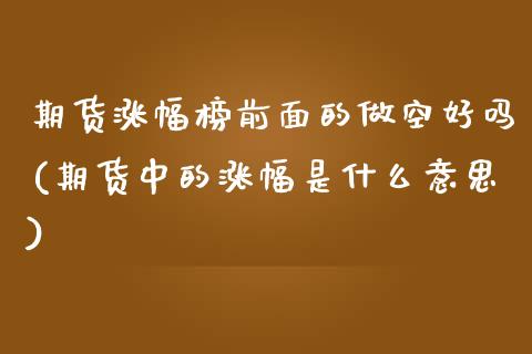 期货涨幅榜前面的做空好吗(期货中的涨幅是什么意思)_https://www.zghnxxa.com_期货直播室_第1张