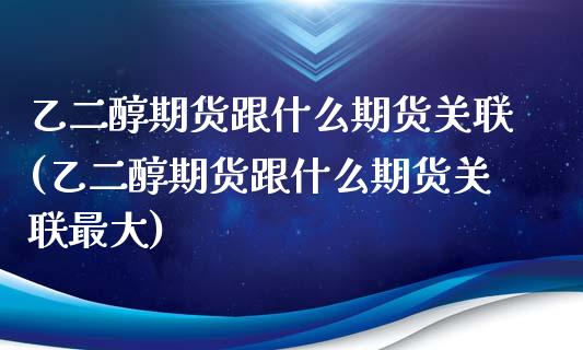 乙二醇期货跟什么期货关联(乙二醇期货跟什么期货关联最大)_https://www.zghnxxa.com_期货直播室_第1张