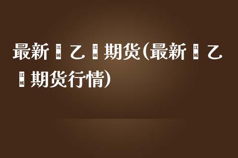 最新苯乙烯期货(最新苯乙烯期货行情)_内盘期货_第1张_期货直播室 最新苯乙烯期货(最新苯乙烯期货行情)_https://www.zghnxxa.com_内盘期货_第1张
