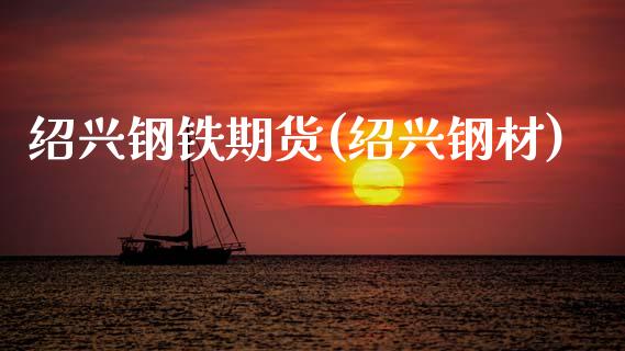 绍兴钢铁期货(绍兴钢材)_https://www.zghnxxa.com_期货直播室_第1张