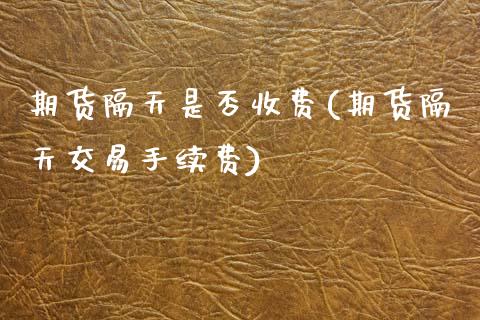 期货隔天是否收费(期货隔天交易手续费)_https://www.zghnxxa.com_黄金期货_第1张