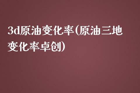 3d原油变化率(原油三地变化率卓创)_https://www.zghnxxa.com_黄金期货_第1张
