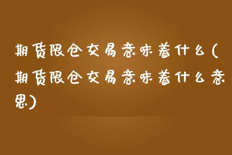 期货限仓交易意味着什么(期货限仓交易意味着什么意思)_内盘期货_第1张_期货直播室 期货限仓交易意味着什么(期货限仓交易意味着什么意思)_https://www.zghnxxa.com_内盘期货_第1张