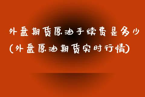 外盘期货原油手续费是多少(外盘原油期货实时行情)_https://www.zghnxxa.com_内盘期货_第1张