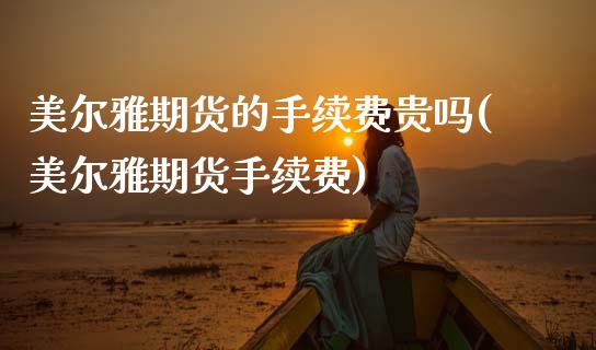 美尔雅期货的手续费贵吗(美尔雅期货手续费)_内盘期货_第1张_期货直播室 美尔雅期货的手续费贵吗(美尔雅期货手续费)_https://www.zghnxxa.com_内盘期货_第1张