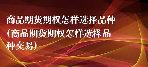 商品期货期权怎样选择品种(商品期货期权怎样选择品种交易)_https://www.zghnxxa.com_内盘期货_第1张