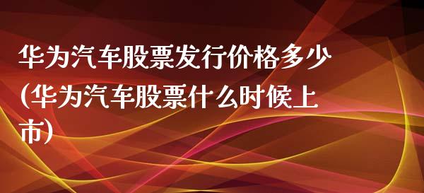 华为汽车股票发行价格多少(华为汽车股票什么时候上市)_期货直播室_第1张_期货直播室 华为汽车股票发行价格多少(华为汽车股票什么时候上市)_https://www.zghnxxa.com_期货直播室_第1张