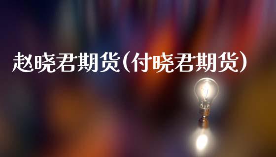 赵晓君期货(付晓君期货)_https://www.zghnxxa.com_期货直播室_第1张
