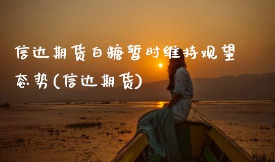 信达期货白糖暂时维持观望态势(信达期货)_国际期货_第1张_期货直播室 信达期货白糖暂时维持观望态势(信达期货)_https://www.zghnxxa.com_国际期货_第1张