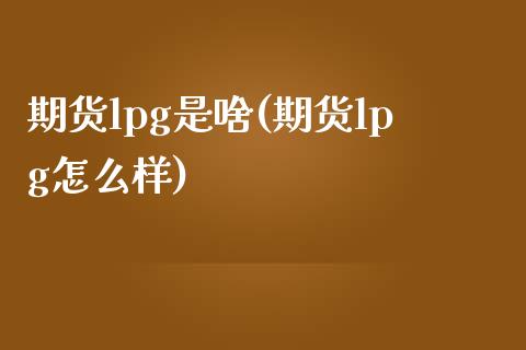 期货lpg是啥(期货lpg怎么样)_黄金期货_第1张_期货直播室 期货lpg是啥(期货lpg怎么样)_https://www.zghnxxa.com_黄金期货_第1张