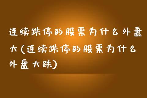 连续跌停的股票为什么外盘大(连续跌停的股票为什么外盘大跌)_https://www.zghnxxa.com_期货直播室_第1张