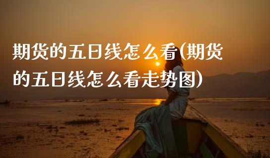 期货的五日线怎么看(期货的五日线怎么看走势图)_内盘期货_第1张_期货直播室 期货的五日线怎么看(期货的五日线怎么看走势图)_https://www.zghnxxa.com_内盘期货_第1张
