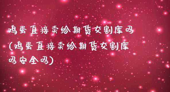 鸡蛋直接卖给期货交割库吗(鸡蛋直接卖给期货交割库吗安全吗)_https://www.zghnxxa.com_国际期货_第1张
