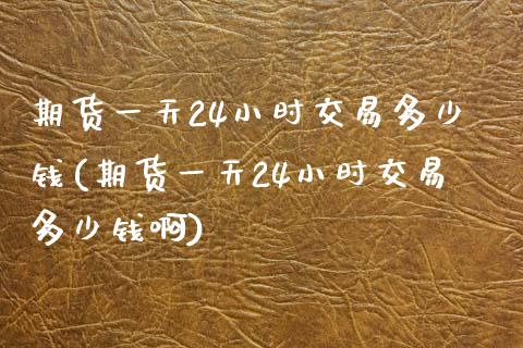 期货一天24小时交易多少钱(期货一天24小时交易多少钱啊)_https://www.zghnxxa.com_国际期货_第1张