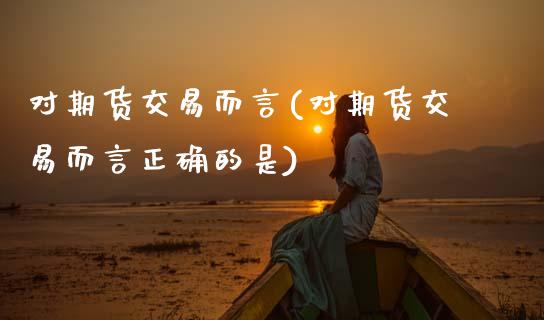 对期货交易而言(对期货交易而言正确的是)_https://www.zghnxxa.com_国际期货_第1张