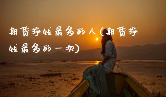 期货挣钱最多的人(期货挣钱最多的一次)_https://www.zghnxxa.com_国际期货_第1张