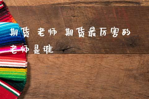 期货 老师 期货最厉害的老师是谁_https://www.zghnxxa.com_国际期货_第1张