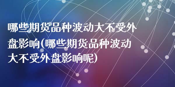 哪些期货品种波动大不受外盘影响(哪些期货品种波动大不受外盘影响呢)_https://www.zghnxxa.com_国际期货_第1张