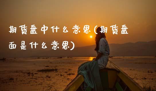 期货盘中什么意思(期货盘面是什么意思)_https://www.zghnxxa.com_黄金期货_第1张