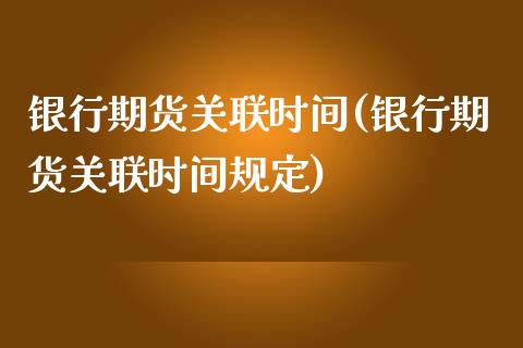 银行期货关联时间(银行期货关联时间规定)_https://www.zghnxxa.com_期货直播室_第1张