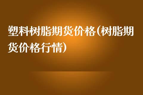 塑料树脂期货价格(树脂期货价格行情)_https://www.zghnxxa.com_国际期货_第1张