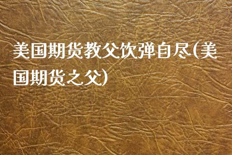 美国期货教父饮弹自尽(美国期货之父)_https://www.zghnxxa.com_黄金期货_第1张