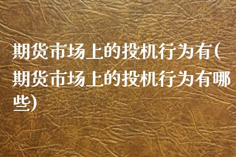期货市场上的投机行为有(期货市场上的投机行为有哪些)_国际期货_第1张_期货直播室 期货市场上的投机行为有(期货市场上的投机行为有哪些)_https://www.zghnxxa.com_国际期货_第1张