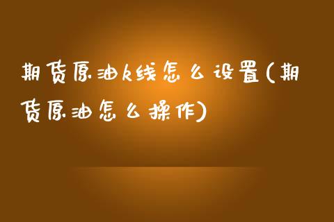期货原油k线怎么设置(期货原油怎么操作)_内盘期货_第1张_期货直播室 期货原油k线怎么设置(期货原油怎么操作)_https://www.zghnxxa.com_内盘期货_第1张