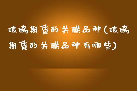 玻璃期货的关联品种(玻璃期货的关联品种有哪些)_https://www.zghnxxa.com_期货直播室_第1张