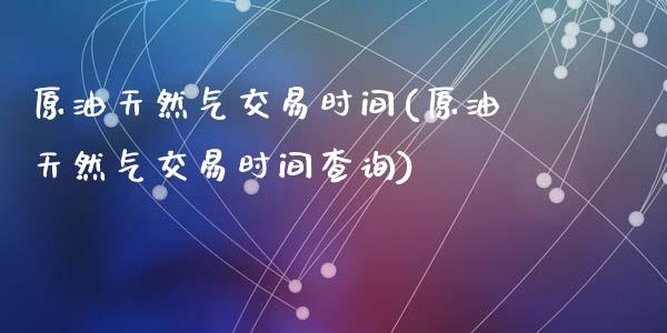 原油天然气交易时间(原油天然气交易时间查询)_https://www.zghnxxa.com_内盘期货_第1张