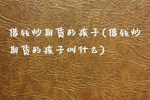 借钱炒期货的孩子(借钱炒期货的孩子叫什么)_https://www.zghnxxa.com_国际期货_第1张