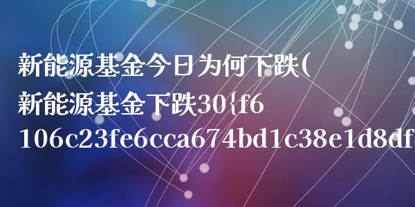 新能源基金今日为何下跌(新能源基金下跌30%还能回本吗)_内盘期货_第1张_期货直播室 新能源基金今日为何下跌(新能源基金下跌30%还能回本吗)_https://www.zghnxxa.com_内盘期货_第1张