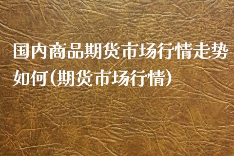 国内商品期货市场行情走势如何(期货市场行情)_期货直播室_第1张_期货直播室 国内商品期货市场行情走势如何(期货市场行情)_https://www.zghnxxa.com_期货直播室_第1张