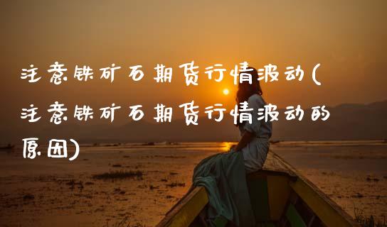 注意铁矿石期货行情波动(注意铁矿石期货行情波动的原因)_内盘期货_第1张_期货直播室 注意铁矿石期货行情波动(注意铁矿石期货行情波动的原因)_https://www.zghnxxa.com_内盘期货_第1张