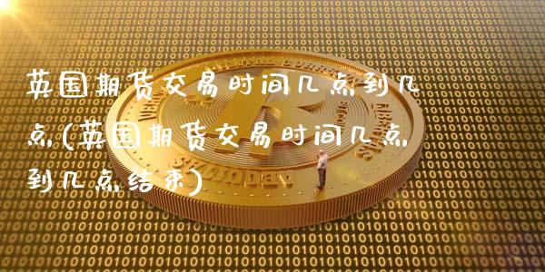 英国期货交易时间几点到几点(英国期货交易时间几点到几点结束)_https://www.zghnxxa.com_黄金期货_第1张