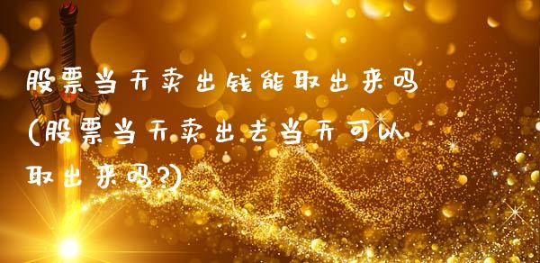股票当天卖出钱能取出来吗(股票当天卖出去当天可以取出来吗?)_https://www.zghnxxa.com_期货直播室_第1张