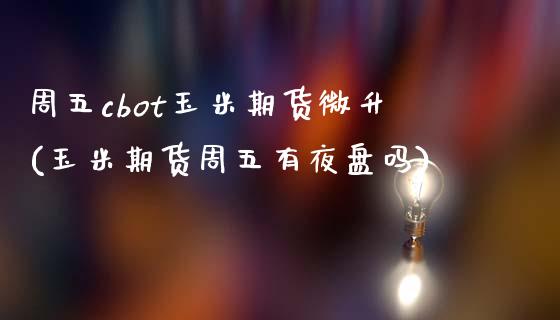 周五cbot玉米期货微升(玉米期货周五有夜盘吗)_https://www.zghnxxa.com_黄金期货_第1张